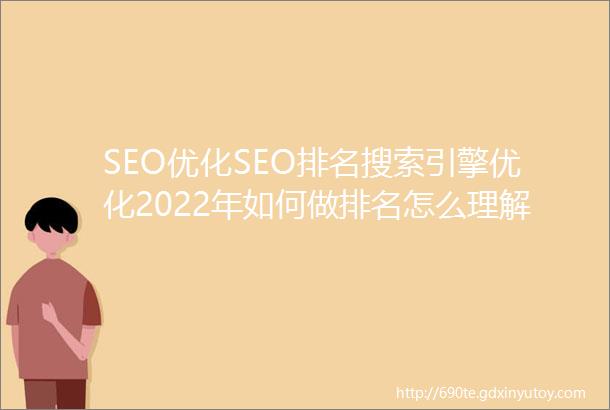 SEO优化SEO排名搜索引擎优化2022年如何做排名怎么理解搜索排名规则该如何优化